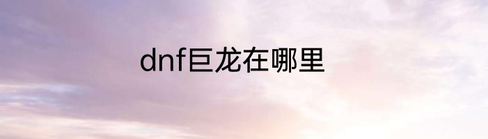 dnf巨龙在哪里