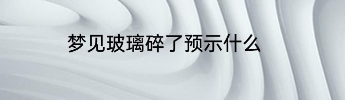 梦见玻璃碎了预示什么