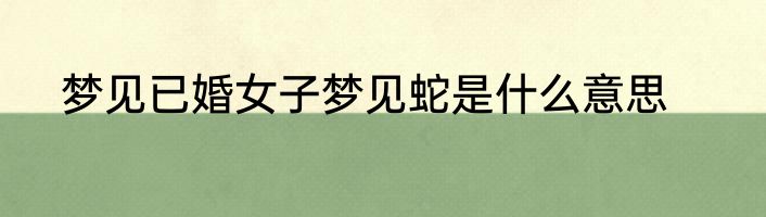 梦见已婚女子梦见蛇是什么意思