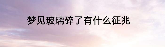 梦见玻璃碎了有什么征兆