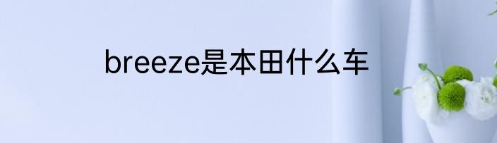 breeze是本田什么车