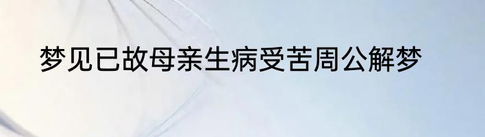 梦见已故母亲生病受苦周公解梦