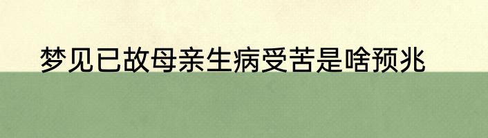 梦见已故母亲生病受苦是啥预兆