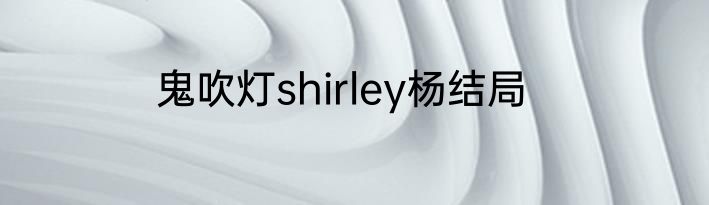 鬼吹灯shirley杨结局
