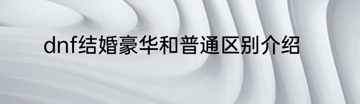 dnf结婚豪华和普通区别介绍