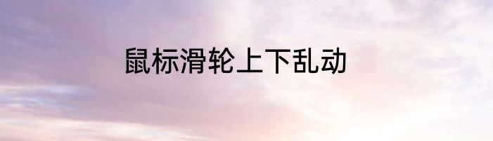 鼠标滑轮上下乱动