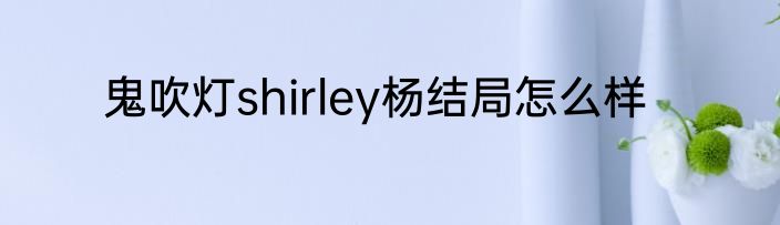 鬼吹灯shirley杨结局怎么样