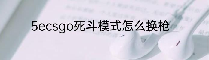 5ecsgo死斗模式怎么换枪