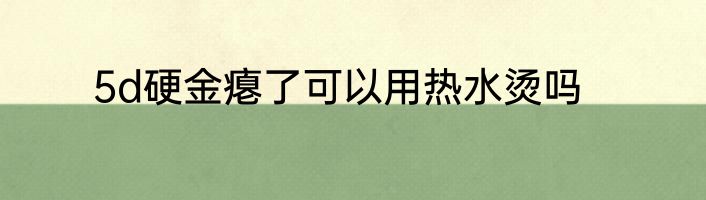 5d硬金瘪了可以用热水烫吗