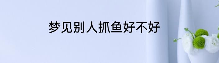梦见别人抓鱼好不好