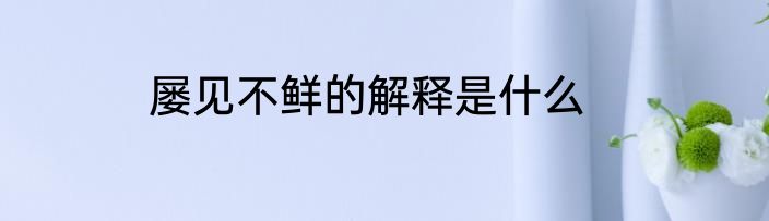 屡见不鲜的解释是什么