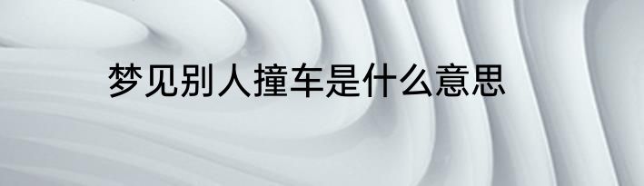 梦见别人撞车是什么意思