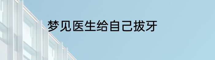 梦见医生给自己拔牙