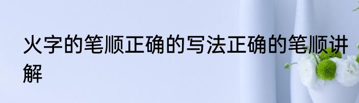 火字的笔顺正确的写法正确的笔顺讲解
