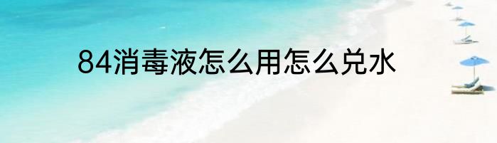84消毒液怎么用怎么兑水