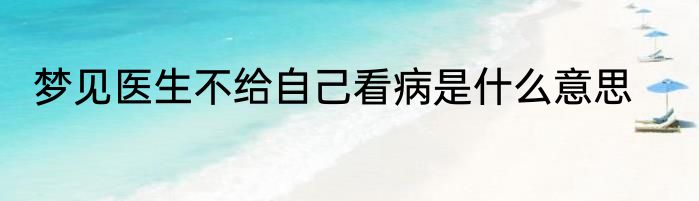 梦见医生不给自己看病是什么意思