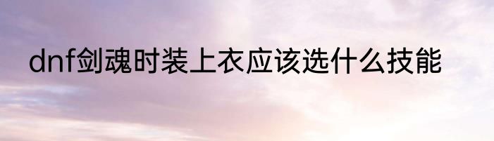 dnf剑魂时装上衣应该选什么技能