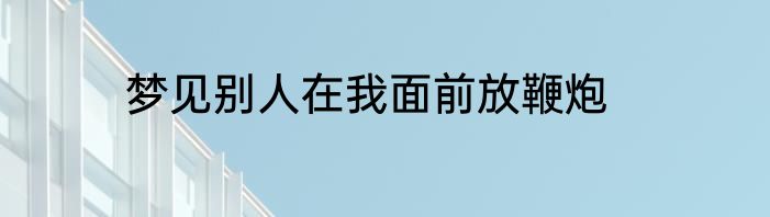 梦见别人在我面前放鞭炮