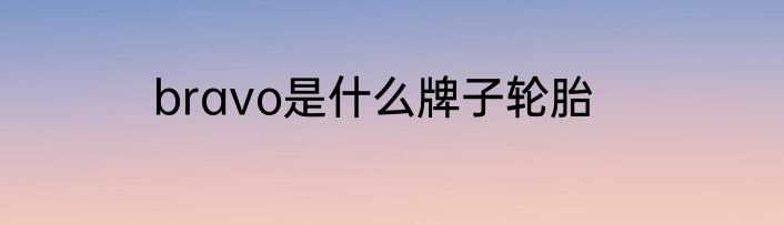 bravo是什么牌子轮胎