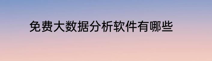 免费大数据分析软件有哪些