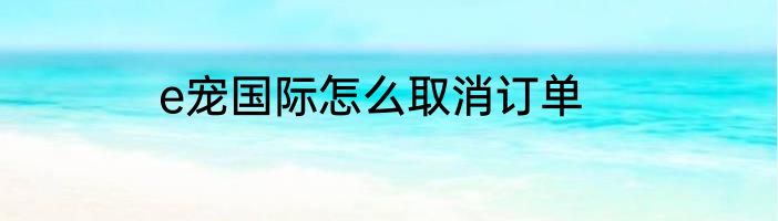 e宠国际怎么取消订单