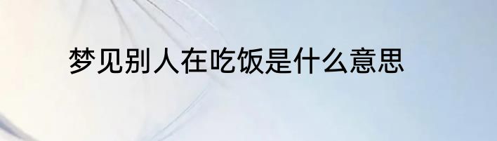 梦见别人在吃饭是什么意思