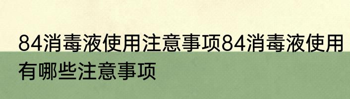 84消毒液使用注意事项84消毒液使用有哪些注意事项