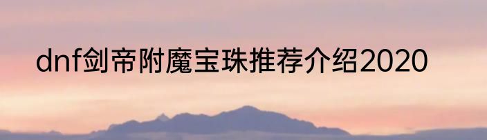 dnf剑帝附魔宝珠推荐介绍2020