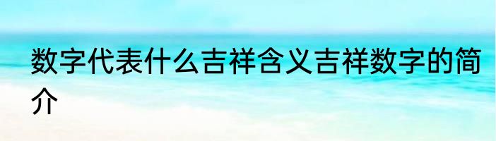 数字代表什么吉祥含义吉祥数字的简介