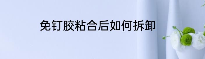 免钉胶粘合后如何拆卸