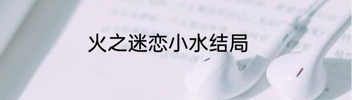 火之迷恋小水结局