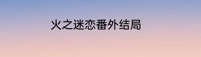 火之迷恋番外结局