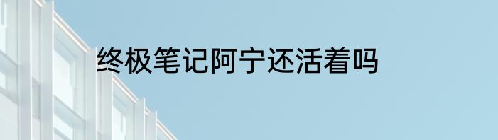 终极笔记阿宁还活着吗
