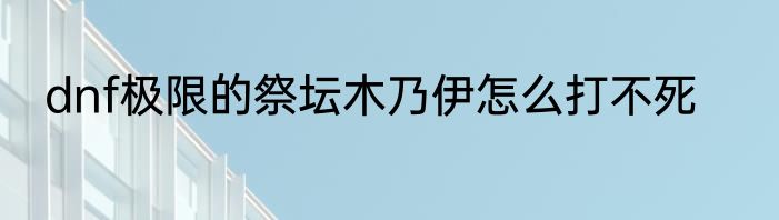 dnf极限的祭坛木乃伊怎么打不死