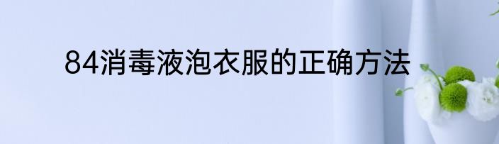 84消毒液泡衣服的正确方法