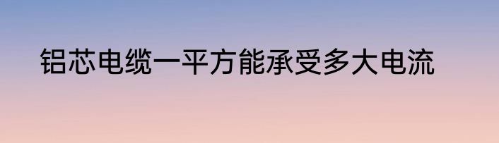 铝芯电缆一平方能承受多大电流