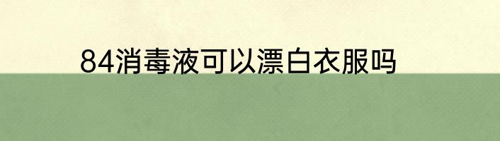 84消毒液可以漂白衣服吗