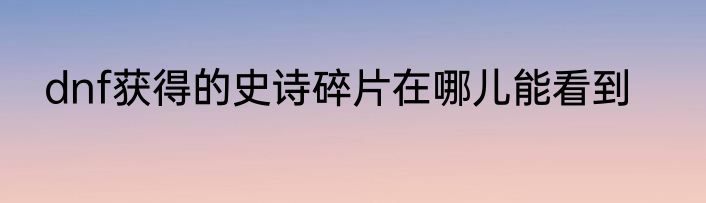dnf获得的史诗碎片在哪儿能看到