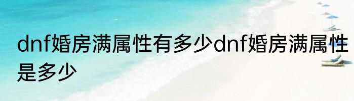 dnf婚房满属性有多少dnf婚房满属性是多少