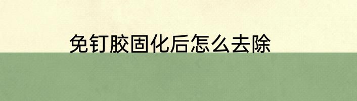免钉胶固化后怎么去除