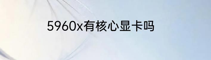 5960x有核心显卡吗