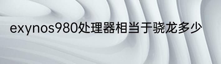 exynos980处理器相当于骁龙多少