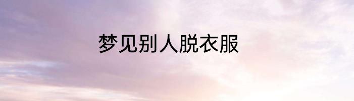 梦见别人脱衣服