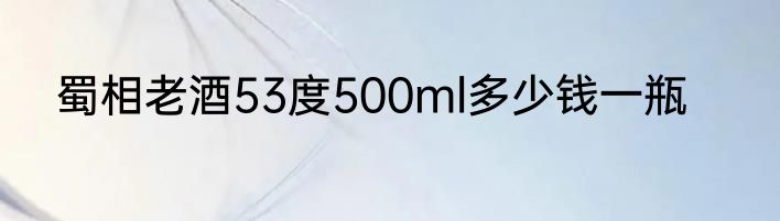 蜀相老酒53度500ml多少钱一瓶
