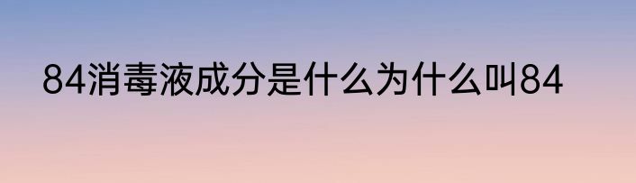 84消毒液成分是什么为什么叫84