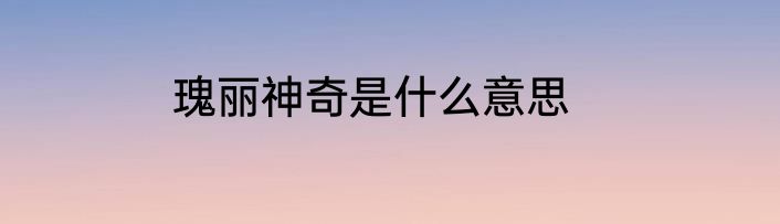 瑰丽神奇是什么意思