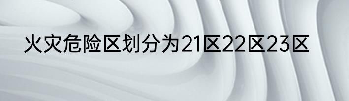 火灾危险区划分为21区22区23区