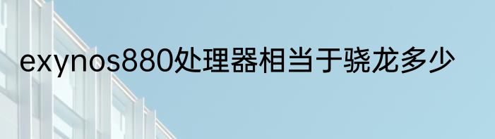 exynos880处理器相当于骁龙多少