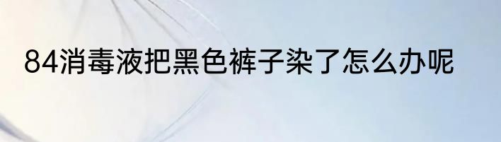 84消毒液把黑色裤子染了怎么办呢
