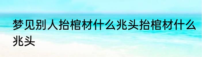 梦见别人抬棺材什么兆头抬棺材什么兆头